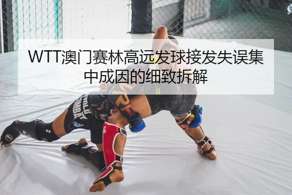 WTT澳门赛林高远发球接发失误集中成因的细致拆解