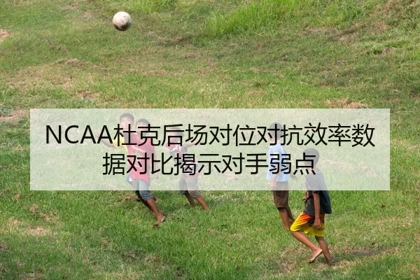 NCAA杜克后场对位对抗效率数据对比揭示对手弱点
