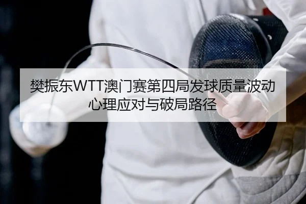 樊振东WTT澳门赛第四局发球质量波动心理应对与破局路径